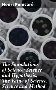 The Foundations of Science: Science and Hypothesis, The Value of Science, Science and Method, Henri Poincaré