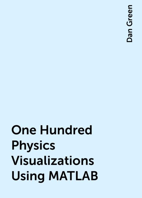 One Hundred Physics Visualizations Using MATLAB, Dan Green