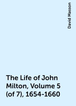 The Life of John Milton, Volume 5 (of 7), 1654-1660, David Masson