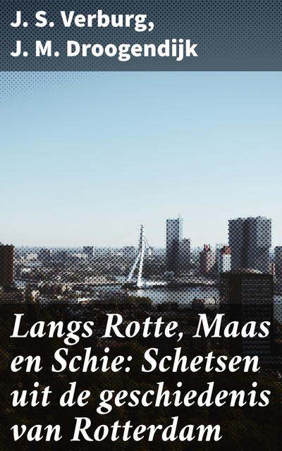 Langs Rotte, Maas en Schie: Schetsen uit de geschiedenis van Rotterdam, J.M. Droogendijk, J.S. Verburg