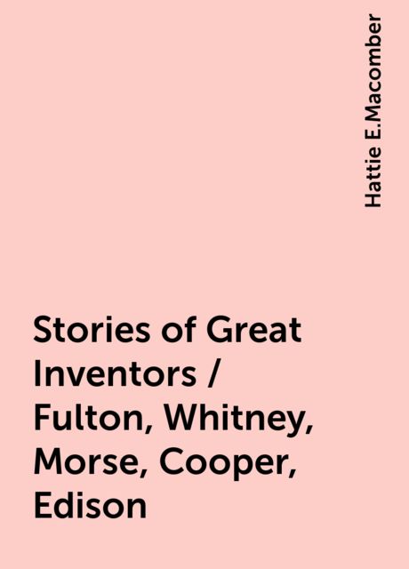 Stories of Great Inventors / Fulton, Whitney, Morse, Cooper, Edison, Hattie E.Macomber