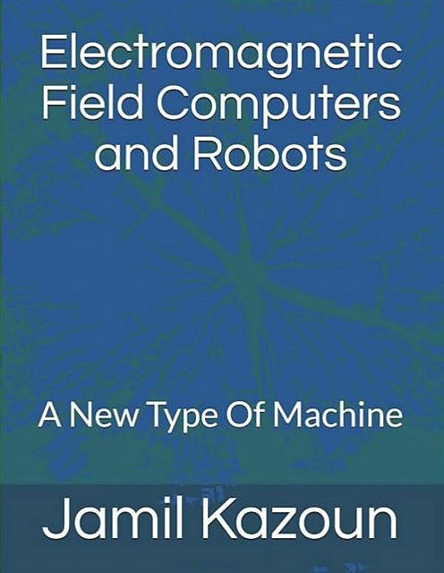 Electromagnetic Field Computers and Robots, Jamil Kazoun