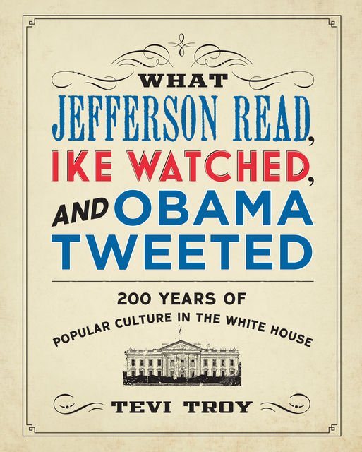 What Jefferson Read, Ike Watched, and Obama Tweeted, Tevi Troy