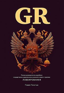 GR: Полное руководство по разработке государственно-управленческих решений, теории и практике лоббирования, Павел Толстых
