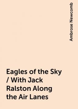 Eagles of the Sky / With Jack Ralston Along the Air Lanes, Ambrose Newcomb