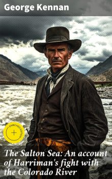 The Salton Sea: An account of Harriman's fight with the Colorado River, George Kennan