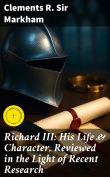 Richard III: His Life & Character, Reviewed in the Light of Recent Research, Clements R. Sir Markham