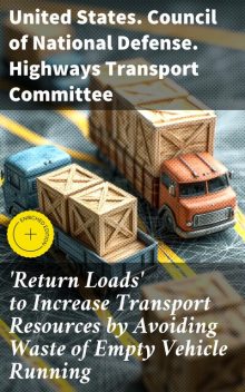 Return Loads' to Increase Transport Resources by Avoiding Waste of Empty Vehicle Running, United States. Council of National Defense. Highways Transport Committee