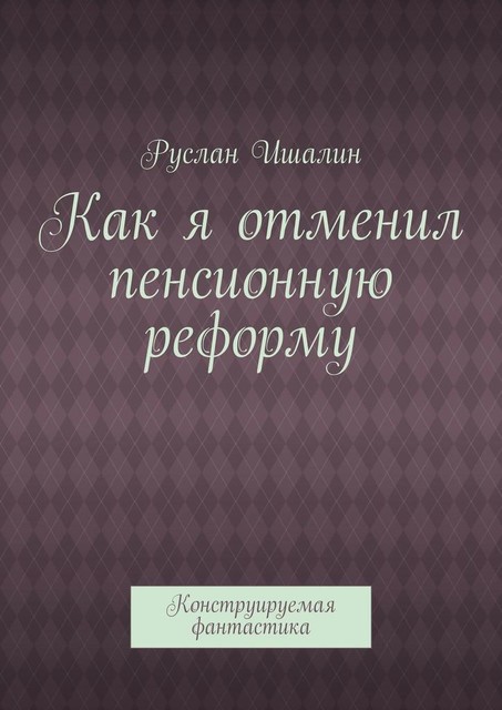 Как я отменил пенсионную реформу. Конструируемая фантастика, Руслан Ишалин