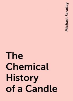 The Chemical History of a Candle, Michael Faraday