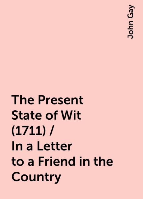 The Present State of Wit (1711) / In a Letter to a Friend in the Country, John Gay