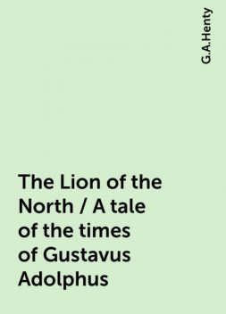 The Lion of the North / A tale of the times of Gustavus Adolphus, G.A.Henty