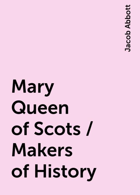 Mary Queen of Scots / Makers of History, Jacob Abbott