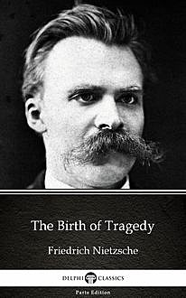 The Birth of Tragedy by Friedrich Nietzsche – Delphi Classics (Illustrated), 