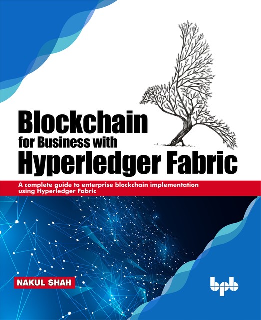 Blockchain for Business with Hyperledger Fabric: A complete guide to enterprise blockchain implementation using Hyperledger Fabric, Nakul Shah