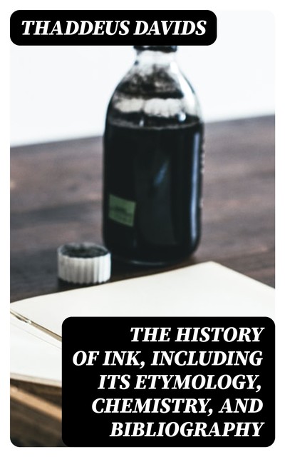 The History of Ink, Including Its Etymology, Chemistry, and Bibliography, Thaddeus Davids