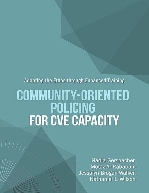 Community-Oriented Policing for CVE Capacity: Adopting the Ethos Through Enhanced Training, Jessalyn Brogan Walker, Motaz Al-Rababah, Nadia Gerspacher, Nathaniel L. Wilson