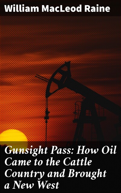 Gunsight Pass: How Oil Came to the Cattle Country and Brought a New West, William MacLeod Raine