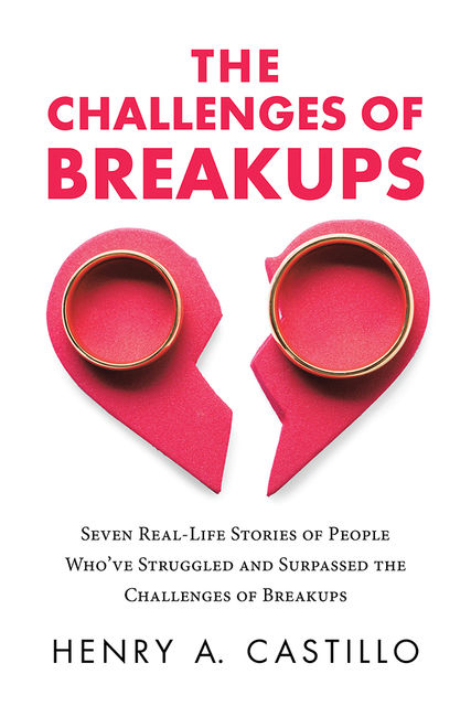 The Challenges of Breakups: Seven Real-Life Stories of People Who’ve Struggled and Surpassed the Challenges of Breakups, Henry A. Castillo