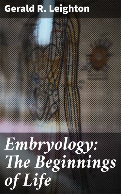 Embryology: The Beginnings of Life, Gerald R. Leighton