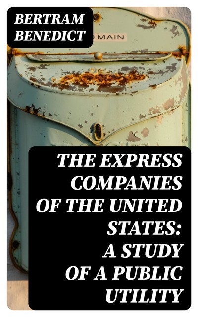The Express Companies of the United States: A Study of a Public Utility, Bertram Benedict