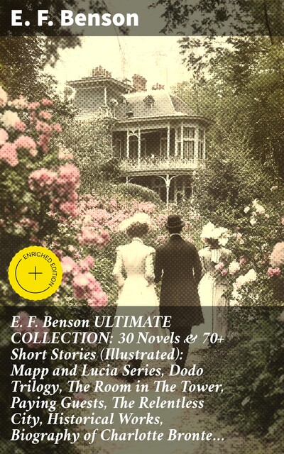 E. F. Benson ULTIMATE COLLECTION: 30 Novels & 70+ Short Stories (Illustrated): Mapp and Lucia Series, Dodo Trilogy, The Room in The Tower, Paying Guests, The Relentless City, Historical Works, Biography of Charlotte Bronte, Edward Benson