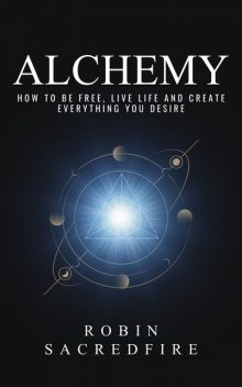 Alchemy: How to Be Free, Live Life and Create Everything You Desire, Robin Sacredfire