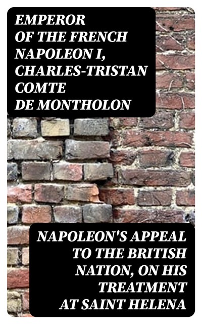 Napoleon's Appeal to the British Nation, on His Treatment at Saint Helena, Emperor of the French Napoleon I, Charles-Tristan comte de Montholon