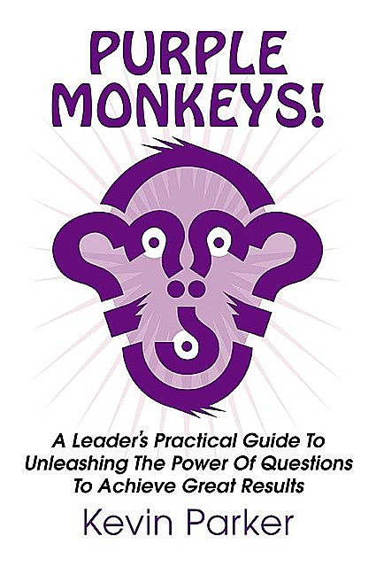 Purple Monkeys: A Leader's Practical Guide to Unleashing the Power of Questions to Achieve Great Results, Kevin Parker