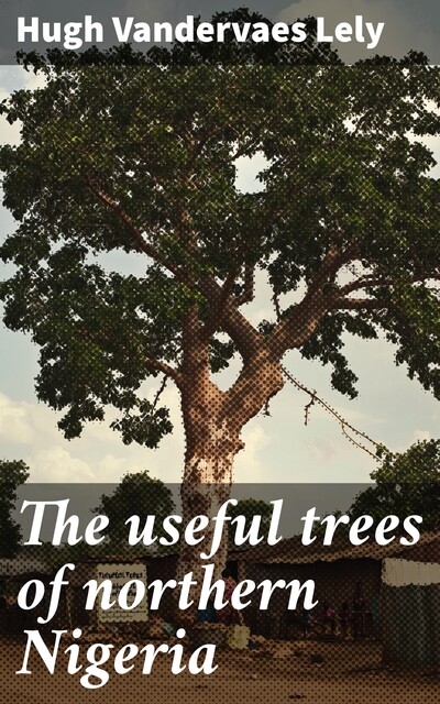 The useful trees of northern Nigeria, Hugh Vandervaes Lely