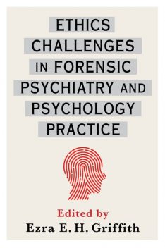 Ethics Challenges in Forensic Psychiatry and Psychology Practice, Edited by Ezra E.H. Griffith