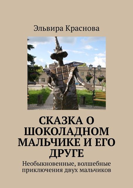 Сказка о шоколадном мальчике и его друге. Необыкновенные, волшебные приключения двух мальчиков, Эльвира Краснова