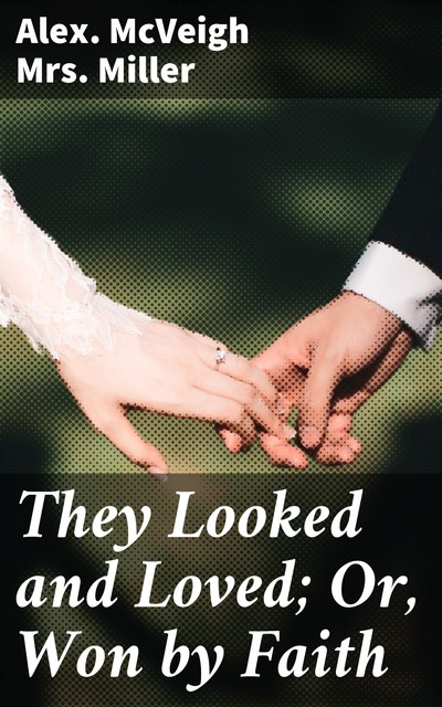 They Looked and Loved; Or, Won by Faith, Alex. Mcveigh Miller