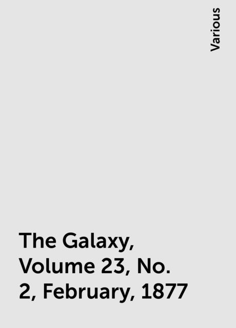 The Galaxy, Volume 23, No. 2, February, 1877, Various