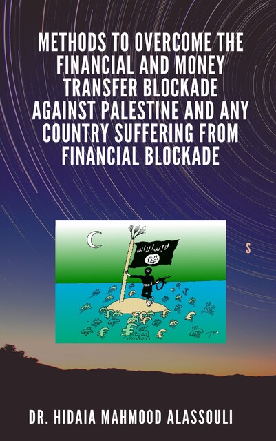 Methods to Overcome the Financial and Money Transfer Blockade against Palestine and any Country Suffering from Financial Blockade, Hidaia Mahmood Alassouli