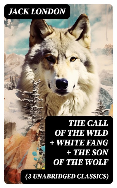 The Call of the Wild + White Fang + The Son of the Wolf (3 Unabridged Classics), Jack London