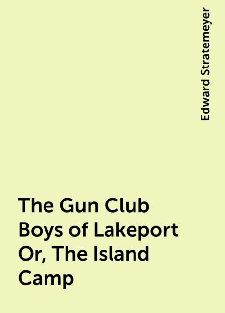 The Gun Club Boys of Lakeport Or, The Island Camp, Edward Stratemeyer