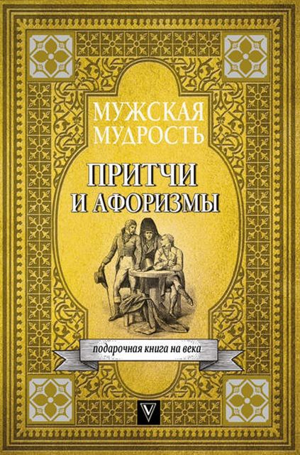 Мужская мудрость в притчах и афоризмах самых выдающихся и великих личностей мировой истории, 