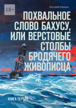 Похвальное слово Бахусу, или Верстовые столбы бродячего живописца. Книга первая, Евгений Пинаев