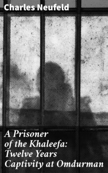 A Prisoner of the Khaleefa: Twelve Years Captivity at Omdurman, Charles Neufeld