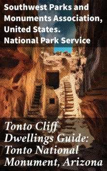 Tonto Cliff Dwellings Guide: Tonto National Monument, Arizona, United States. National Park Service, Monuments Association, Southwest Parks