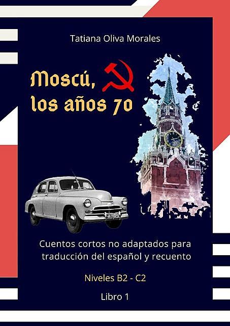 Moscú, los años 70. Cuentos cortos no adaptados para traducción del español y recuento. Niveles B2—C2. Libro 1, Tatiana Oliva Morales