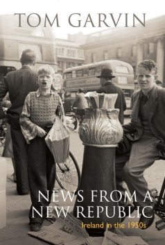 Ireland in the 1950s: News From A New Republic, Tom Garvin