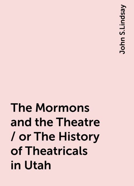The Mormons and the Theatre / or The History of Theatricals in Utah, John S.Lindsay