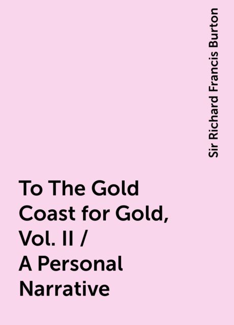 To The Gold Coast for Gold, Vol. II / A Personal Narrative, Sir Richard Francis Burton