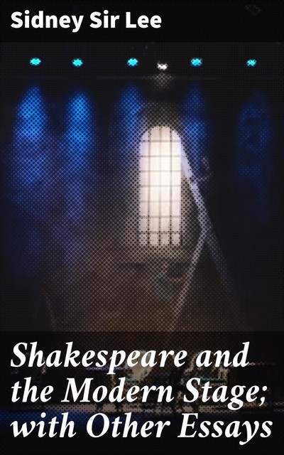 Shakespeare and the Modern Stage; with Other Essays, Sidney Lee