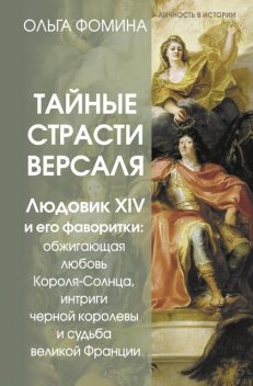 Тайные страсти Версаля. Людовик XIV и его фаворитки: обжигающая любовь Короля-Солнца, интриги черной королевы и судьба великой Франции, Ольга Фомина