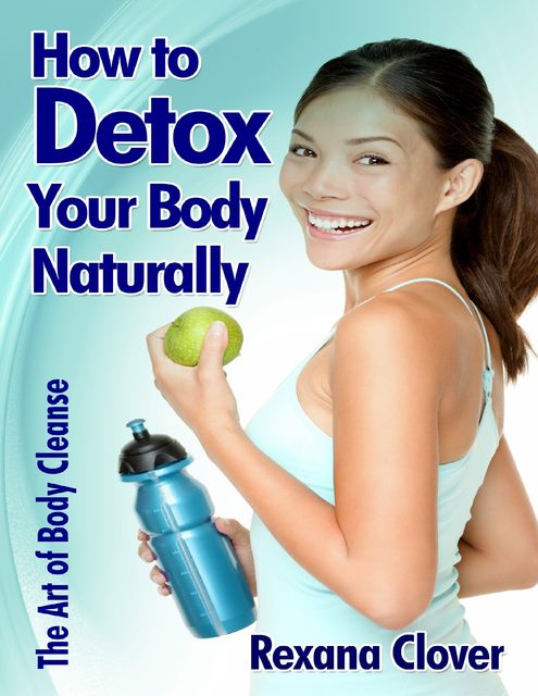 How to Detox Your Body Naturally: The Art of Body Cleanse, Rexana Clover