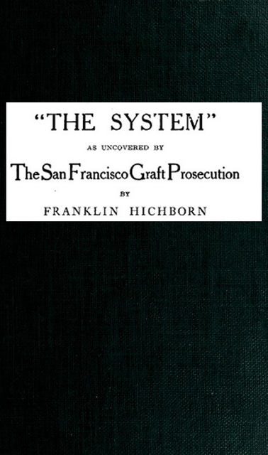 The System,” As Uncovered by the San Francisco Graft Prosecution, Franklin Hichborn