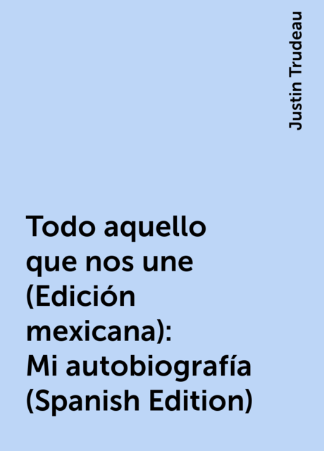 Todo aquello que nos une (Edición mexicana): Mi autobiografía (Spanish Edition), Justin Trudeau